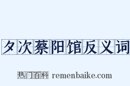 夕次蔡阳馆反义词是什么意思的图片